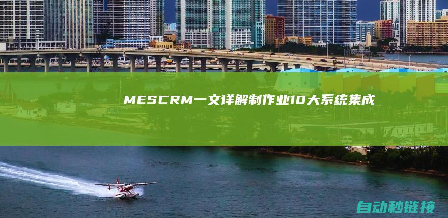 MES|CRM|一文详解制作业10大系统集成|ERP|PLC论坛|PLM|WMS|AP...|SCM